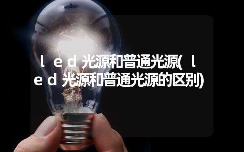 led光源和普通光源(led光源和普通光源的区别)