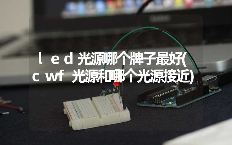 led光源哪个牌子最好(cwf光源和哪个光源接近)