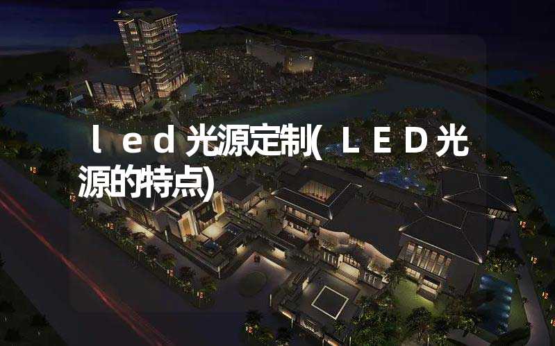 led光源定制(LED光源的特点)