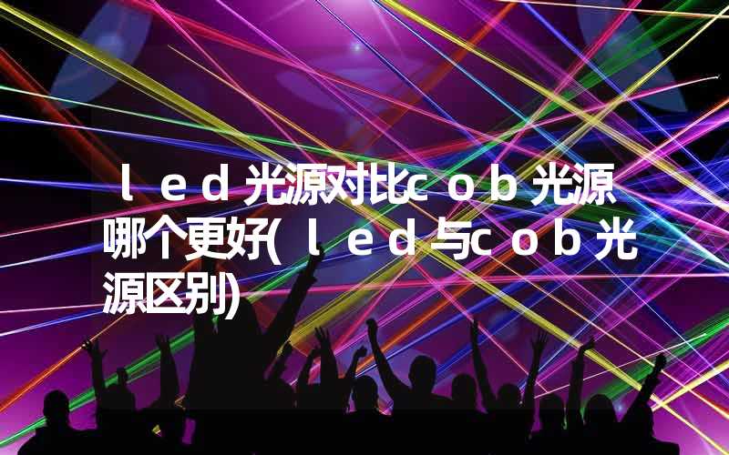 led光源对比cob光源哪个更好(led与cob光源区别)