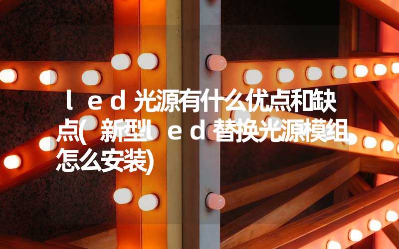 led光源有什么优点和缺点(新型led替换光源模组怎么安装)
