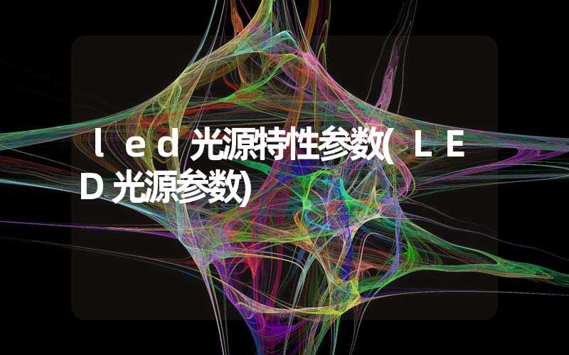 led光源特性参数(LED光源参数)