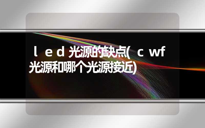 led光源的缺点(cwf光源和哪个光源接近)