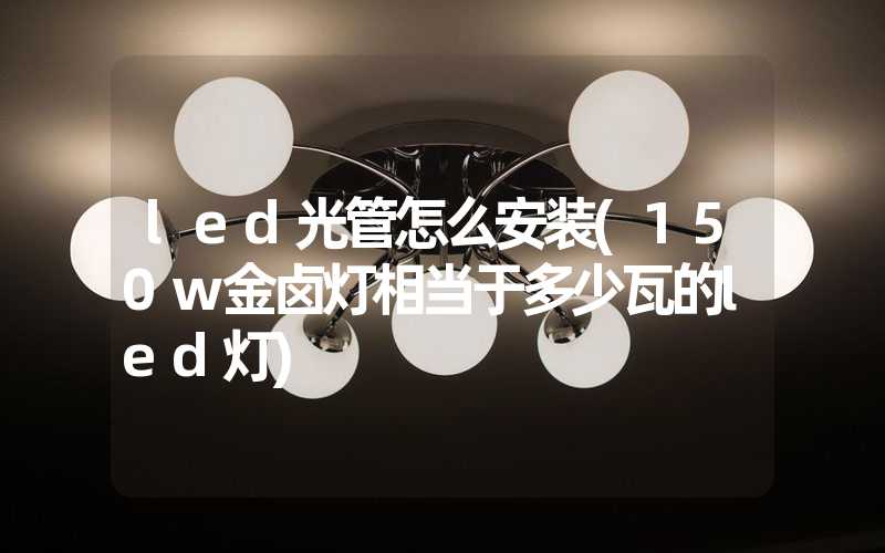 led光管怎么安装(150w金卤灯相当于多少瓦的led灯)