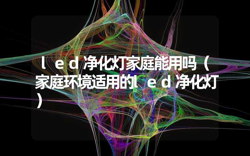 led净化灯家庭能用吗（家庭环境适用的led净化灯）