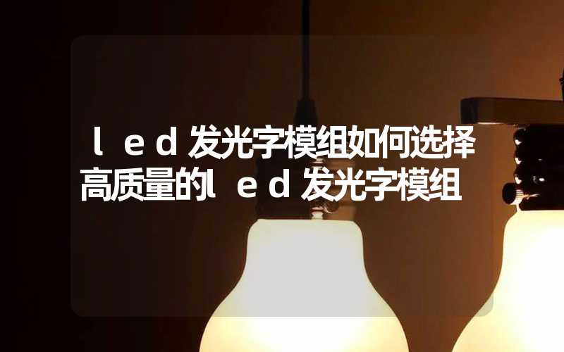 led发光字模组如何选择高质量的led发光字模组