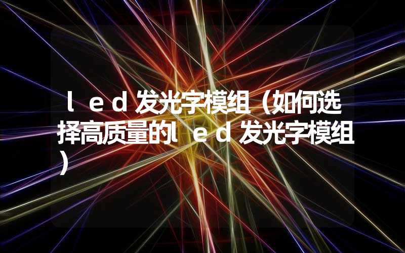 led发光字模组（如何选择高质量的led发光字模组）