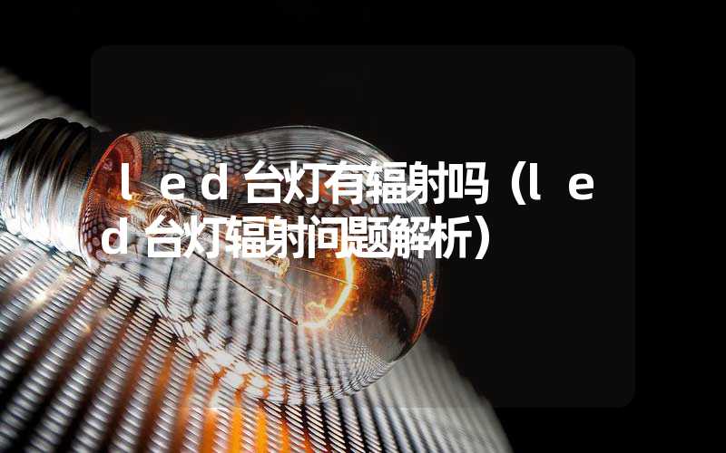 led台灯有辐射吗（led台灯辐射问题解析）