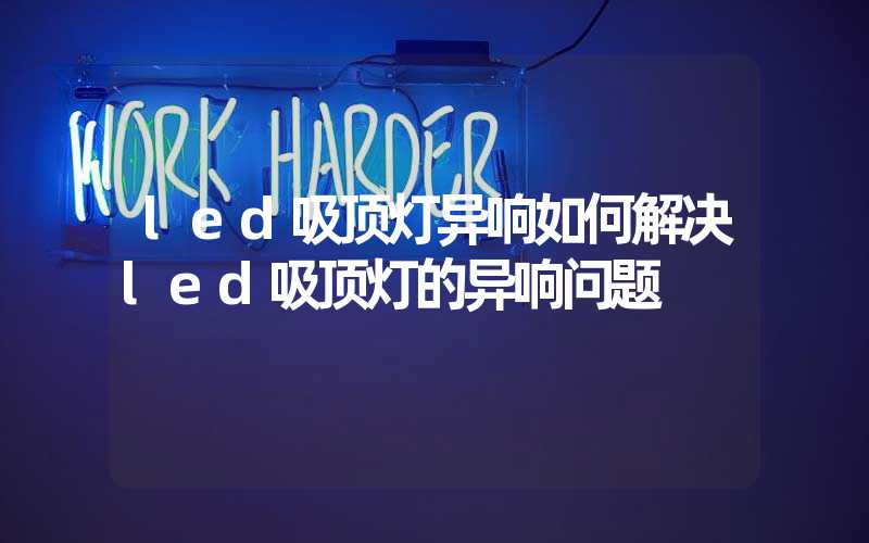 led吸顶灯异响如何解决led吸顶灯的异响问题