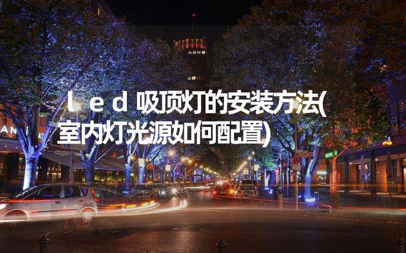 led吸顶灯的安装方法(室内灯光源如何配置)