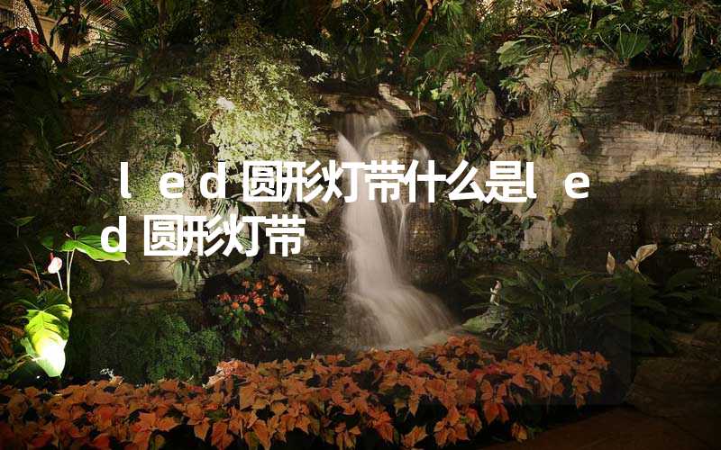 led圆形灯带什么是led圆形灯带