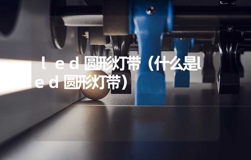 led圆形灯带（什么是led圆形灯带）