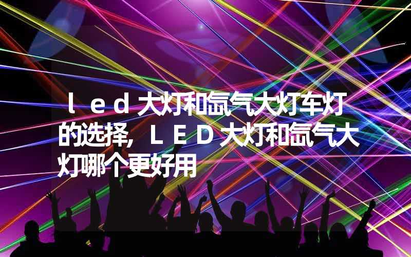 led大灯和氙气大灯车灯的选择,LED大灯和氙气大灯哪个更好用