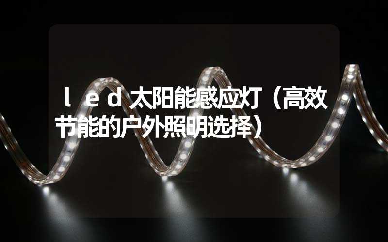 led太阳能感应灯（高效节能的户外照明选择）