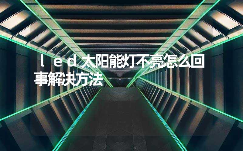 led太阳能灯不亮怎么回事解决方法