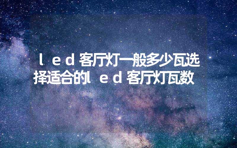 led客厅灯一般多少瓦选择适合的led客厅灯瓦数