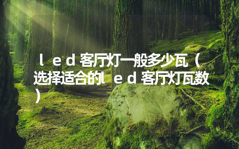 led客厅灯一般多少瓦（选择适合的led客厅灯瓦数）