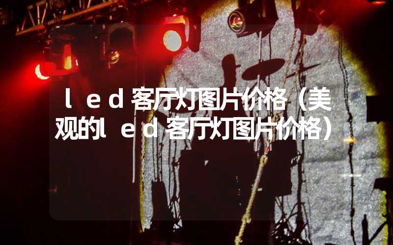 led客厅灯图片价格（美观的led客厅灯图片价格）