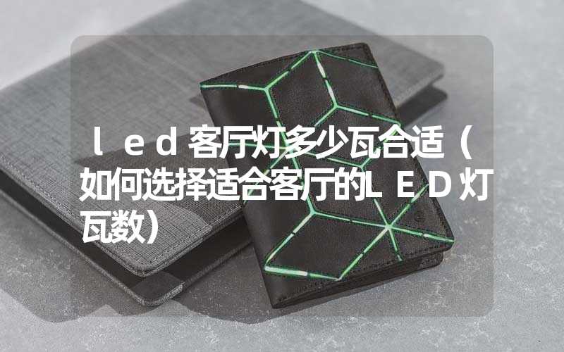 led客厅灯多少瓦合适（如何选择适合客厅的LED灯瓦数）