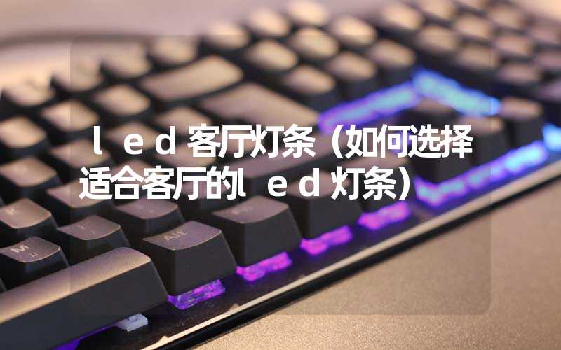 led客厅灯条（如何选择适合客厅的led灯条）
