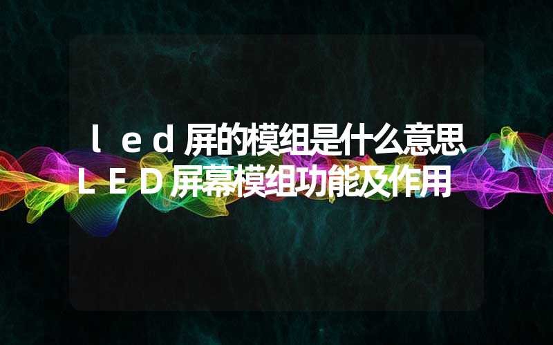led屏的模组是什么意思LED屏幕模组功能及作用