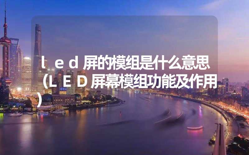 led屏的模组是什么意思（LED屏幕模组功能及作用）