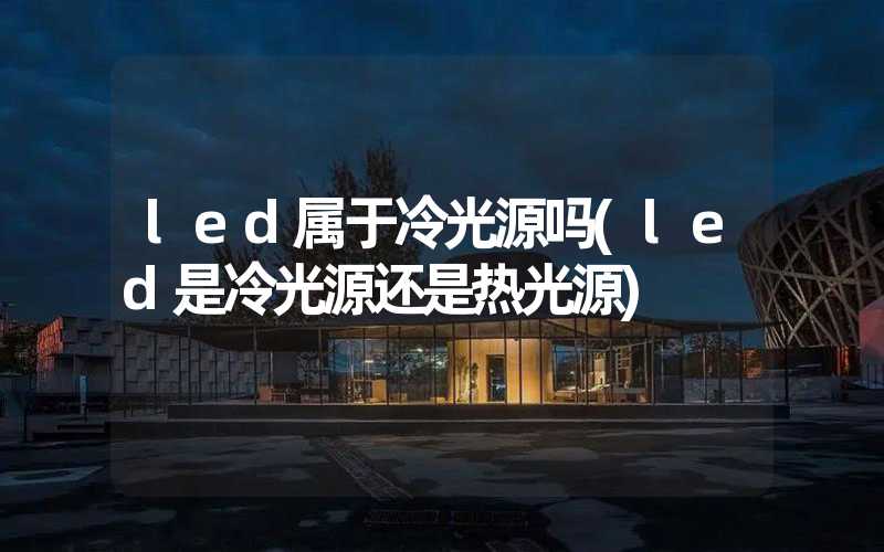 led属于冷光源吗(led是冷光源还是热光源)