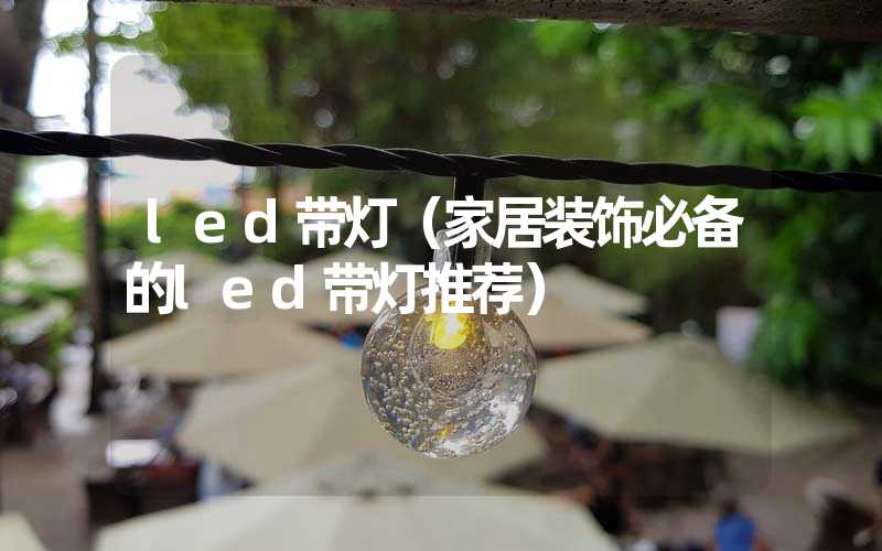 led带灯（家居装饰必备的led带灯推荐）