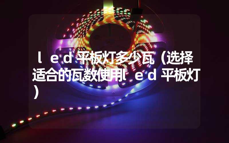 led平板灯多少瓦（选择适合的瓦数使用led平板灯）