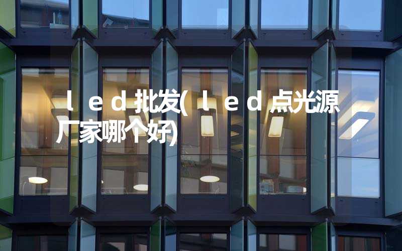 led批发(led点光源厂家哪个好)