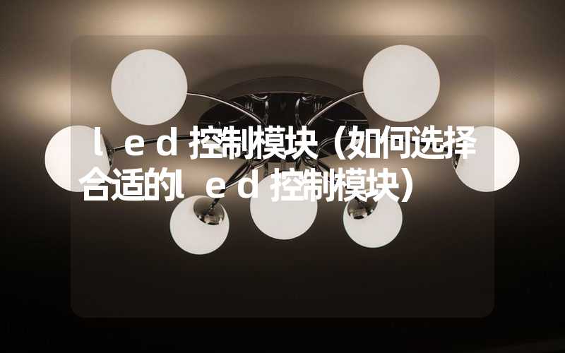 led控制模块（如何选择合适的led控制模块）