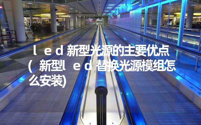 led新型光源的主要优点(新型led替换光源模组怎么安装)