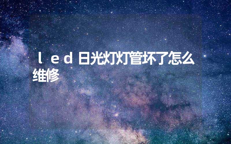 led日光灯灯管坏了怎么维修