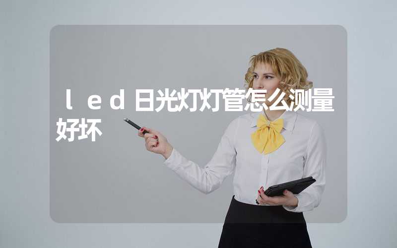 led日光灯灯管怎么测量好坏