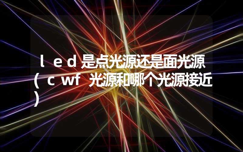 led是点光源还是面光源(cwf光源和哪个光源接近)