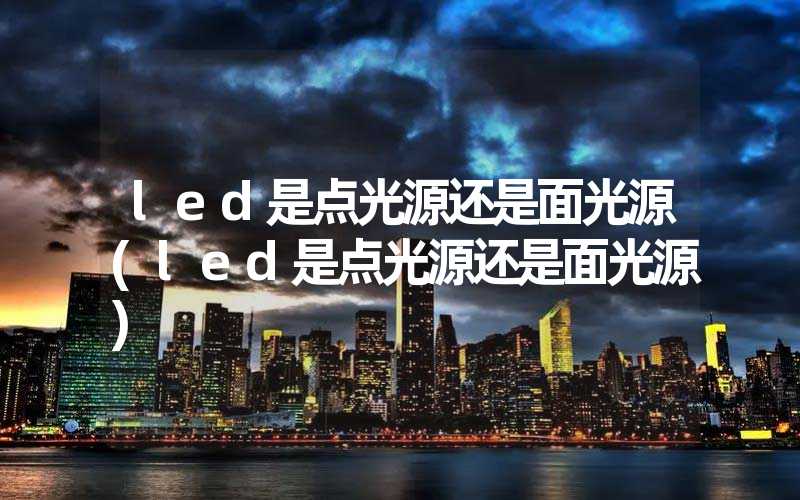 led是点光源还是面光源(led是点光源还是面光源)