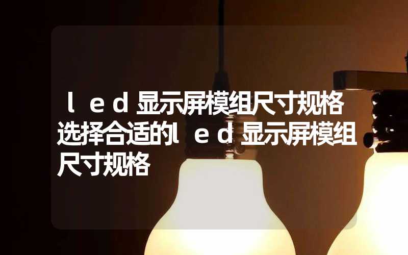 led显示屏模组尺寸规格选择合适的led显示屏模组尺寸规格