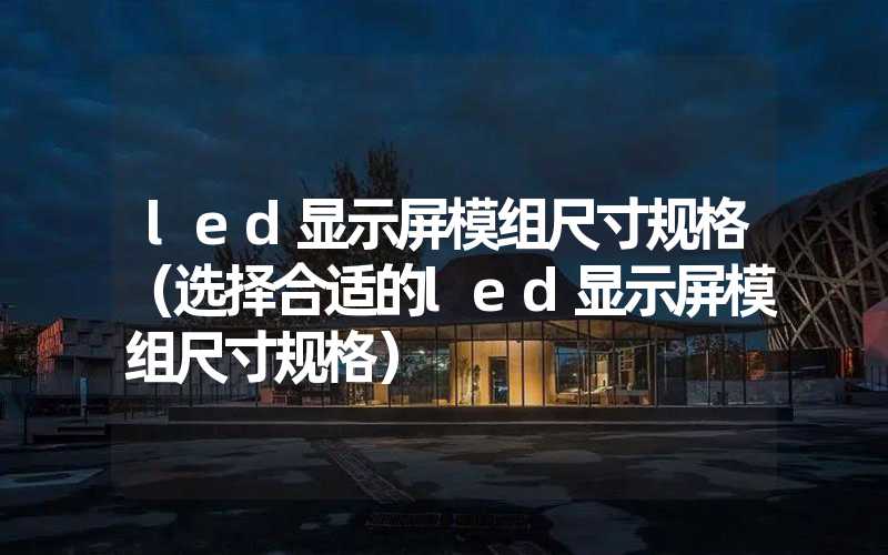 led显示屏模组尺寸规格（选择合适的led显示屏模组尺寸规格）