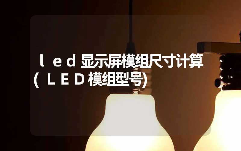 led显示屏模组尺寸计算(LED模组型号)