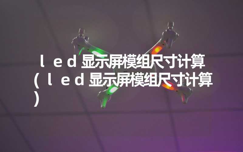 led显示屏模组尺寸计算(led显示屏模组尺寸计算)