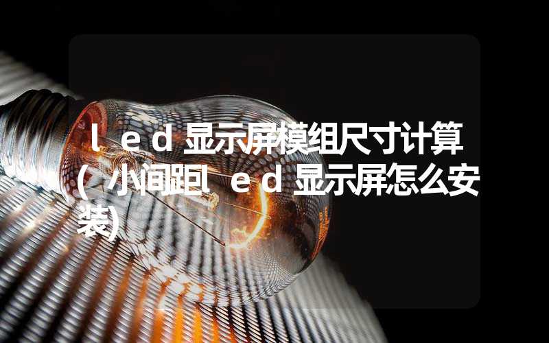 led显示屏模组尺寸计算(小间距led显示屏怎么安装)