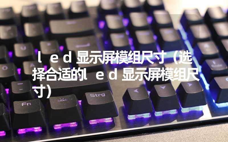 led显示屏模组尺寸（选择合适的led显示屏模组尺寸）