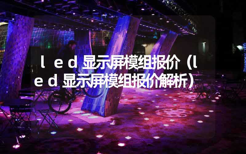 led显示屏模组报价（led显示屏模组报价解析）