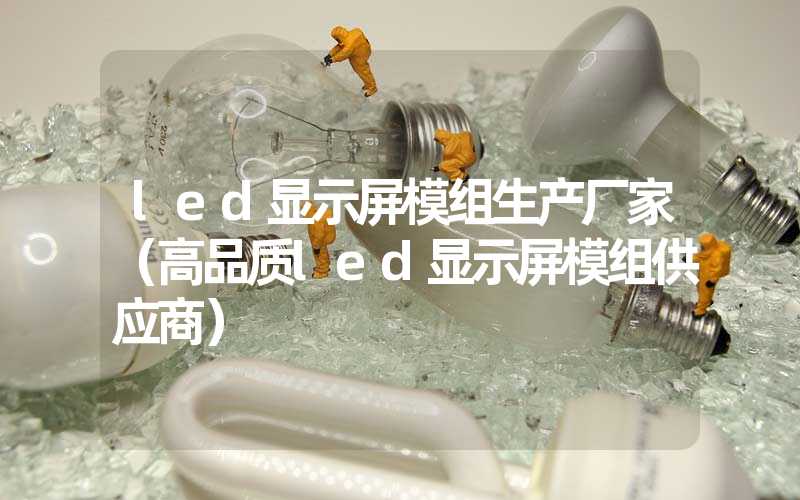 led显示屏模组生产厂家（高品质led显示屏模组供应商）