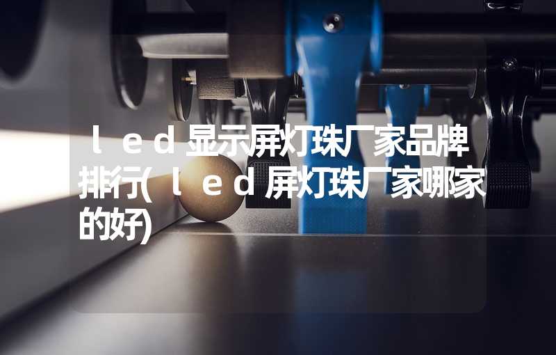 led显示屏灯珠厂家品牌排行(led屏灯珠厂家哪家的好)