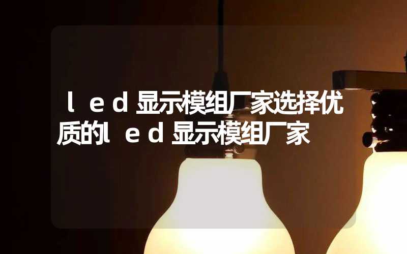 led显示模组厂家选择优质的led显示模组厂家