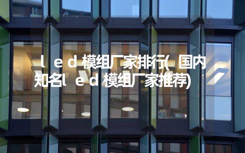 led模组厂家排行(国内知名led模组厂家推荐)
