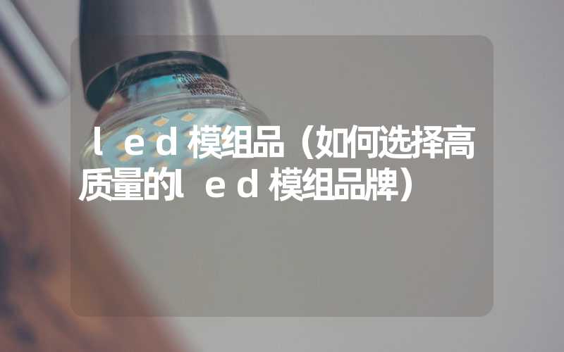 led模组品（如何选择高质量的led模组品牌）