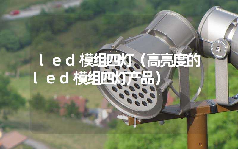 led模组四灯（高亮度的led模组四灯产品）