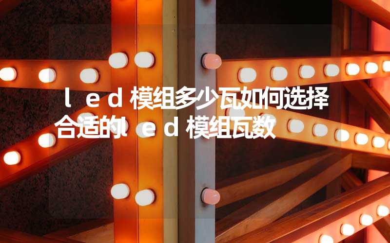 led模组多少瓦如何选择合适的led模组瓦数